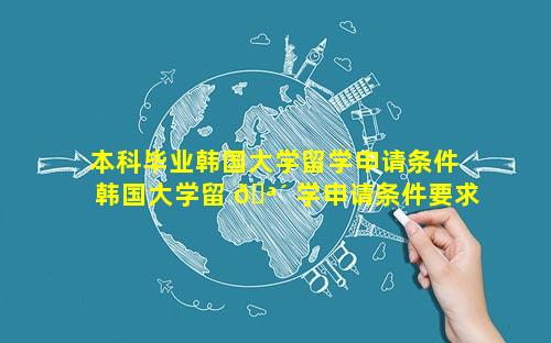 本科毕业韩国大学留学申请条件 韩国大学留 🪴 学申请条件要求